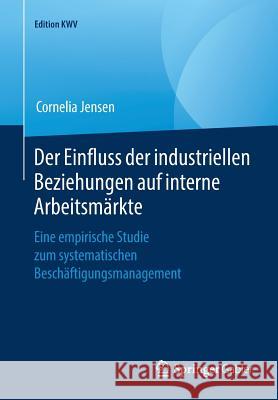 Der Einfluss Der Industriellen Beziehungen Auf Interne Arbeitsmärkte: Eine Empirische Studie Zum Systematischen Beschäftigungsmanagement Jensen, Cornelia 9783658243333 Springer Gabler - książka