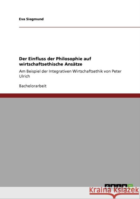 Der Einfluss der Philosophie auf wirtschaftsethische Ansätze: Am Beispiel der Integrativen Wirtschaftsethik von Peter Ulrich Siegmund, Eva 9783640702756 Grin Verlag - książka