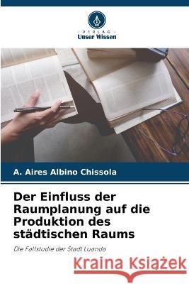 Der Einfluss der Raumplanung auf die Produktion des stadtischen Raums A Aires Albino Chissola   9786206201397 Verlag Unser Wissen - książka