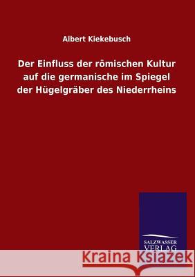 Der Einfluss der römischen Kultur auf die germanische im Spiegel der Hügelgräber des Niederrheins Kiekebusch, Albert 9783846025062 Salzwasser-Verlag Gmbh - książka