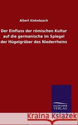 Der Einfluss der römischen Kultur auf die germanische im Spiegel der Hügelgräber des Niederrheins Albert Kiekebusch 9783846078082 Salzwasser-Verlag Gmbh - książka