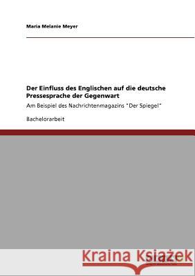 Der Einfluss des Englischen auf die deutsche Pressesprache der Gegenwart: Am Beispiel des Nachrichtenmagazins Der Spiegel Meyer, Maria Melanie 9783640790869 Grin Verlag - książka