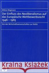 Der Einfluss Des Neoliberalismus Auf Das Europaische Wettbewerbsrecht 1946-1965: Von Den Wirtschaftswissenschaften Zur Politik Wegmann, Milene 9783832930660 Nomos Verlagsgesellschaft - książka