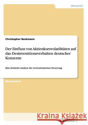 Der Einfluss von Aktienkursvolatilitäten auf das Desinvestitionsverhalten deutscher Konzerne: Eine kritische Analyse der wertorientierten Steuerung Beckmann, Christopher 9783668103580 Grin Verlag - książka