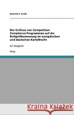 Der Einfluss von Competition Compliance Programmen auf die Bussgeldbemessung im europaischen und deutschen Kartellrecht : Ein Vergleich Dominik E. Arndt 9783640292141 Grin Verlag - książka