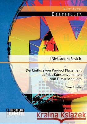 Der Einfluss von Product Placement auf das Konsumverhalten von Filmzuschauern: Eine Studie Savicic, Aleksandra 9783956842245 Bachelor + Master Publishing - książka