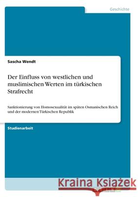 Der Einfluss von westlichen und muslimischen Werten im türkischen Strafrecht: Sanktionierung von Homosexualität im späten Osmanischen Reich und der mo Wendt, Sascha 9783346275424 Grin Verlag - książka
