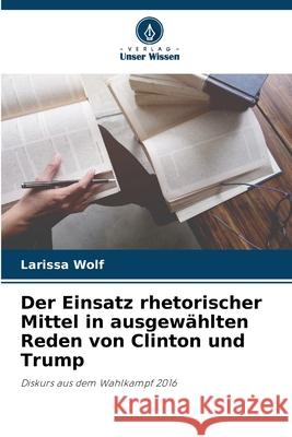 Der Einsatz rhetorischer Mittel in ausgewählten Reden von Clinton und Trump Wolf, Larissa 9786200764409 Verlag Unser Wissen - książka