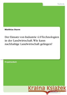 Der Einsatz von Industrie 4.0 Technologien in der Landwirtschaft. Wie kann nachhaltige Landwirtschaft gelingen? Matthias Sturm 9783346363992 Grin Verlag - książka