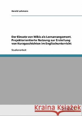 Der Einsatz von Wikis als Lernarrangement. Projektorientierte Nutzung zur Erstellung von Kurzgeschichten im Englischunterricht Harald Lohmann 9783638668309 Grin Verlag - książka