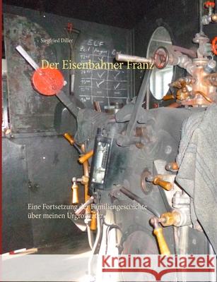 Der Eisenbahner Franz: Eine Fortsetzung der Familiengeschichte über meinen Urgroßvater Diller, Siegfried 9783741281402 Books on Demand - książka
