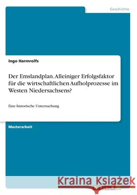 Der Emslandplan. Alleiniger Erfolgsfaktor für die wirtschaftlichen Aufholprozesse im Westen Niedersachsens?: Eine historische Untersuchung Harmrolfs, Ingo 9783346049681 Grin Verlag - książka