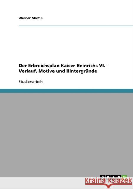 Der Erbreichsplan Kaiser Heinrichs VI.: Verlauf, Motive und Hintergründe Martin, Werner 9783638658515 Grin Verlag - książka