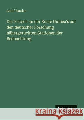 Der Fetisch an der K?ste Guinea's auf den deutscher Forschung n?herger?ckten Stationen der Beobachtung Adolf Bastian 9783563100448 Antigonos Verlag - książka