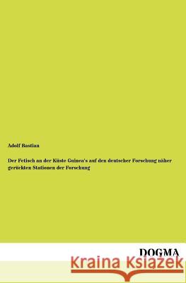 Der Fetisch an der Küste Guinea's auf den deutscher Forschung näher gerückten Stationen der Forschung Bastian, Adolf 9783954549139 Dogma - książka