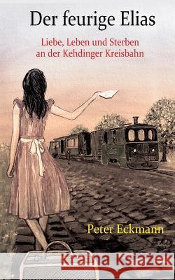 Der feurige Elias - die Kehdinger Kreisbahn: Liebe, Leben und Sterben an der Kehdinger Kreisbahn Peter Eckmann 9783756809585 Books on Demand - książka