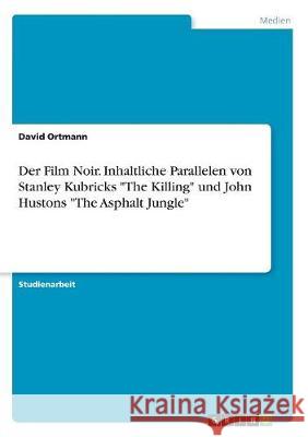 Der Film Noir. Inhaltliche Parallelen von Stanley Kubricks The Killing und John Hustons The Asphalt Jungle Ortmann, David 9783668707658 Grin Verlag - książka