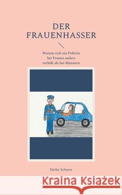 Der Frauenhasser: Warum sich ein Polizist bei Frauen anders verhält als bei Männern Scherer, Heike 9783754342633 Books on Demand - książka