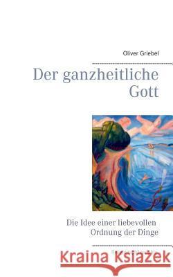 Der ganzheitliche Gott: Die Idee einer liebevollen Ordnung der Dinge Griebel, Oliver 9783839114070 Books on Demand - książka