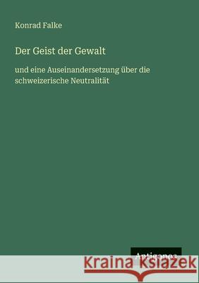 Der Geist der Gewalt: und eine Auseinandersetzung ?ber die schweizerische Neutralit?t Konrad Falke 9783563164228 Antigonos Verlag - książka