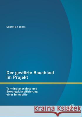 Der gestörte Bauablauf im Projekt: Terminplananalyse und Störungsklassifizierung einer Immobilie Jonas, Sebastian 9783842893405 Diplomica Verlag Gmbh - książka