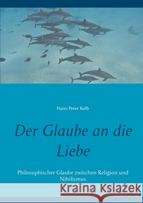 Der Glaube an die Liebe: Philosophischer Glaube zwischen Religion und Nihilismus Kolb, Hans-Peter 9783751968799 Books on Demand - książka