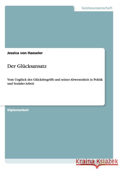 Der Glücksansatz: Vom Unglück des Glücksbegriffs und seiner Abwesenheit in Politik und Sozialer Arbeit Von Haeseler, Jessica 9783640865635 Grin Verlag - książka