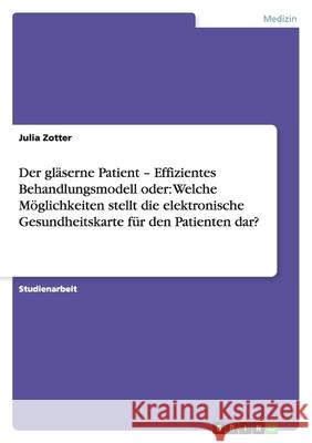 Der gläserne Patient - Effizientes Behandlungsmodell oder: Welche Möglichkeiten stellt die elektronische Gesundheitskarte für den Patienten dar? Zotter, Julia   9783638754958 GRIN Verlag - książka