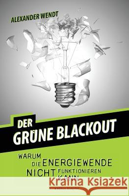 Der Grüne Blackout: Warum die Energiewende nicht funktionieren kann Wendt, Alexander 9781500603472 Createspace - książka