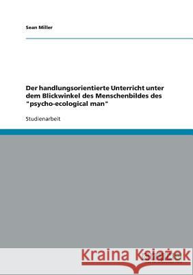 Der handlungsorientierte Unterricht unter dem Blickwinkel des Menschenbildes des psycho-ecological man Miller, Sean 9783638683081 Grin Verlag - książka