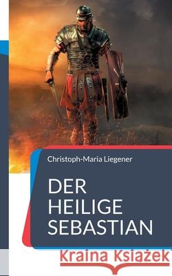 Der heilige Sebastian: Ein analytischer Roman Christoph-Maria Liegener 9783755736714 Books on Demand - książka