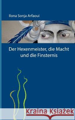 Der Hexenmeister, die Macht und die Finsternis: Phantastischer Roman Ilona Sonja Arfaoui 9783743119154 Books on Demand - książka