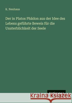 Der in Platos Ph?don aus der Idee des Lebens gef?hrte Beweis f?r die Unsterblichkeit der Seele K. Neuhaus 9783563900581 Antigonos Verlag - książka