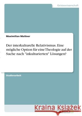 Der interkulturelle Relativismus. Eine mögliche Option für eine Theologie auf der Suche nach inkulturierten Lösungen? Mattner, Maximilian 9783346359582 Grin Verlag - książka