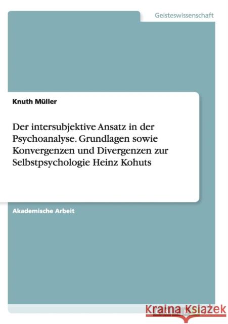 Der intersubjektive Ansatz in der Psychoanalyse. Grundlagen sowie Konvergenzen und Divergenzen zur Selbstpsychologie Heinz Kohuts Knuth Muller 9783656937050 Grin Verlag - książka
