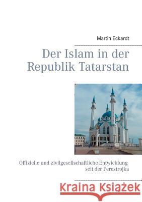 Der Islam in der Republik Tatarstan: Offizielle und zivilgesellschaftliche Entwicklung seit der Perestrojka Eckardt, Martin 9783732298242 Books on Demand - książka