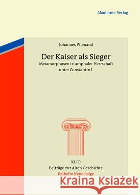 Der Kaiser ALS Sieger: Metamorphosen Triumphaler Herrschaft Unter Constantin I. Johannes Wienand (Heinrich-Heine-Universitat Dusseldorf) 9783050059037 Walter de Gruyter - książka