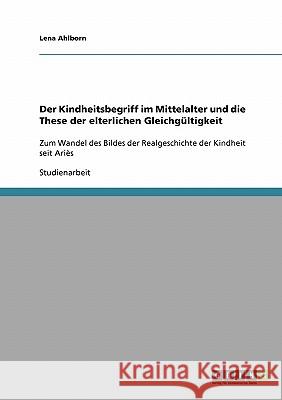 Der Kindheitsbegriff im Mittelalter und die These der elterlichen Gleichgültigkeit: Zum Wandel des Bildes der Realgeschichte der Kindheit seit Ariès Ahlborn, Lena 9783638680103 GRIN Verlag - książka