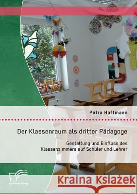 Der Klassenraum als dritter Pädagoge: Gestaltung und Einfluss des Klassenzimmers auf Schüler und Lehrer Hoffmann, Petra 9783958508279 Diplomica Verlag Gmbh - książka