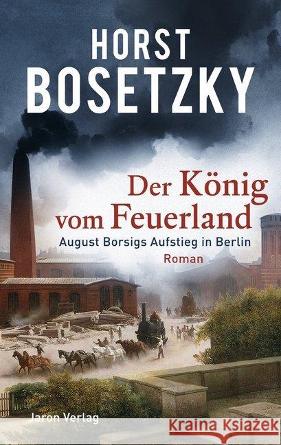 Der König vom Feuerland : August Borsigs Aufstieg in Berlin. Roman Bosetzky, Horst 9783897738638 Jaron Verlag - książka