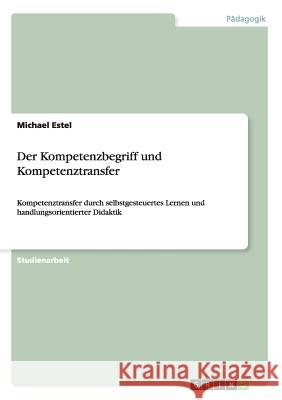 Der Kompetenzbegriff und Kompetenztransfer: Kompetenztransfer durch selbstgesteuertes Lernen und handlungsorientierter Didaktik Estel, Michael 9783656267775 Grin Verlag - książka