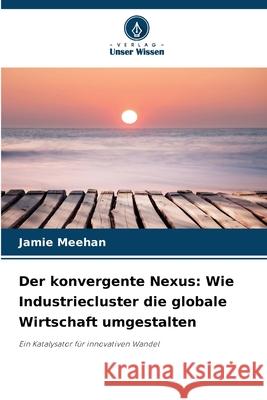 Der konvergente Nexus: Wie Industriecluster die globale Wirtschaft umgestalten Meehan, Jamie 9786209015175 Verlag Unser Wissen - książka
