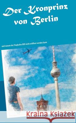 Der Kronprinz von Berlin: und warum der Flughafen BER nicht eröffnet werden kann Gabi Röhr 9783748184805 Books on Demand - książka