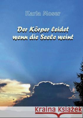 Der Körper leidet wenn die Seele weint: Charakter und Verhaltensmuster als Ursache von Krankheiten Moser, Karla 9783946414025 Anamcarahaus Von Asenhain Verlag - książka