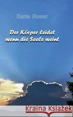 Der Körper leidet wenn die Seele weint: Charakter und Verhaltensmuster als Ursache von Krankheiten Moser, Karla 9783946414032 Anamcarahaus Von Asenhain Verlag - książka