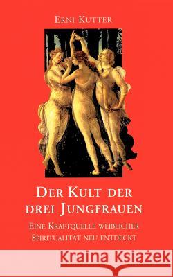 Der Kult der drei Jungfrauen: Eine Kraftquelle weiblicher Spiritualität neu entdeckt Erni Kutter 9783833401817 Books on Demand - książka