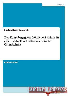 Der Kunst begegnen. Mögliche Zugänge in einem aktuellen BE-Unterricht in der Grundschule Patricia Huber-Hammerl 9783656871378 Grin Verlag Gmbh - książka