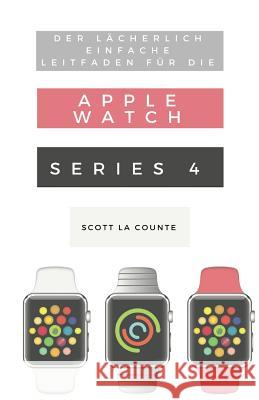 Der Lächerlich Einfache Leitfaden Für Die Apple Watch Series 4: Eine Praktische Anleitung Für Den Ein-stieg In Die Nächste Generation Von Apple Watch La Counte, Scott 9781629177281 SL Editions - książka