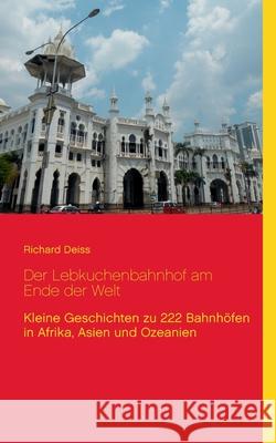 Der Lebkuchenbahnhof am Ende der Welt: Kleine Geschichten zu 222 Bahnhöfen in Afrika, Asien und Ozeanien Deiss, Richard 9783837053913 Books on Demand - książka