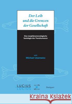 Der Leib Und Die Grenzen Der Gesellschaft: Eine Neophänomenologische Soziologie Des Transhumanen Uzarewicz, Michael 9783828205376 Lucius & Lucius - książka
